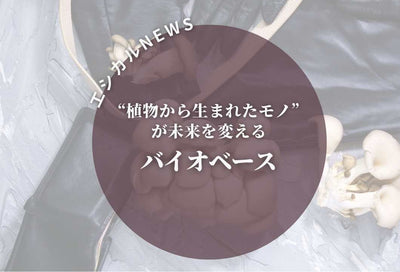 ★エシカルニュース★　～“植物から生まれたモノ”が未来を変えるバイオベース～